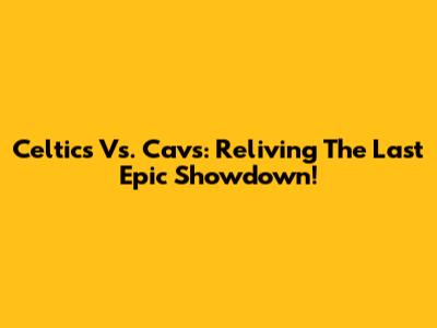 Celtics Vs. Cavs: Reliving The Last Epic Showdown!