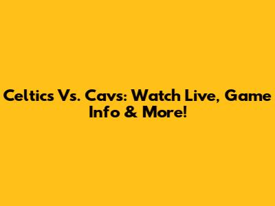 Celtics Vs. Cavs: Watch Live, Game Info & More!