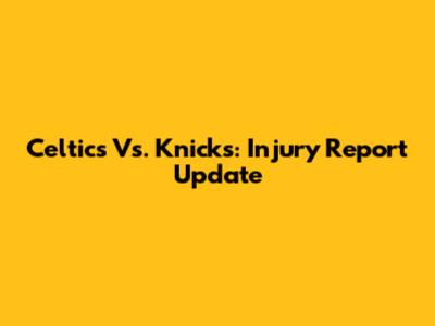 Celtics Vs. Knicks: Injury Report Update