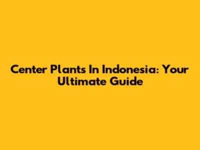 Center Plants In Indonesia: Your Ultimate Guide