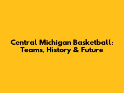 Central Michigan Basketball: Teams, History & Future
