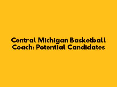 Central Michigan Basketball Coach: Potential Candidates