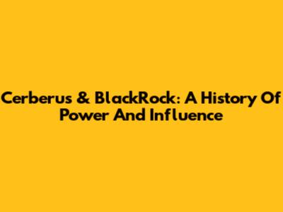 Cerberus & BlackRock: A History Of Power And Influence