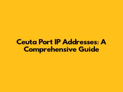 Ceuta Port IP Addresses: A Comprehensive Guide