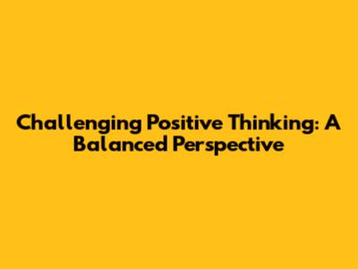 Challenging Positive Thinking: A Balanced Perspective