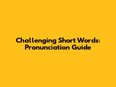 Challenging Short Words: Pronunciation Guide