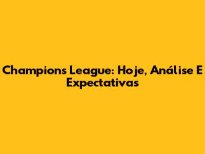 Champions League: Hoje, Análise E Expectativas