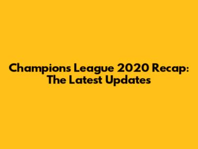 Champions League 2020 Recap: The Latest Updates