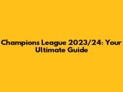 Champions League 2023/24: Your Ultimate Guide