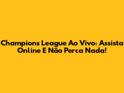 Champions League Ao Vivo: Assista Online E Não Perca Nada!