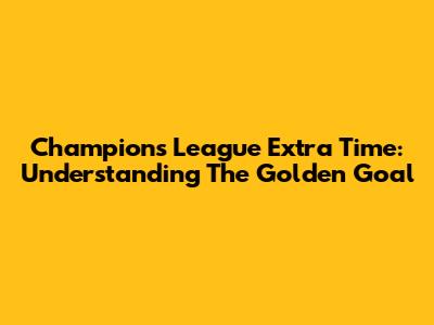 Champions League Extra Time: Understanding The Golden Goal