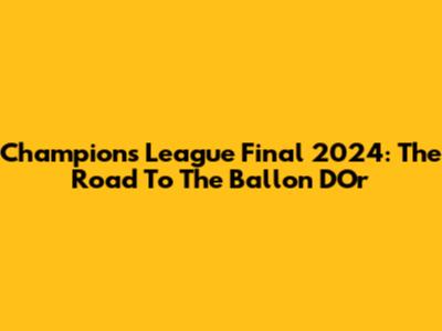 Champions League Final 2024: The Road To The Ballon D'Or