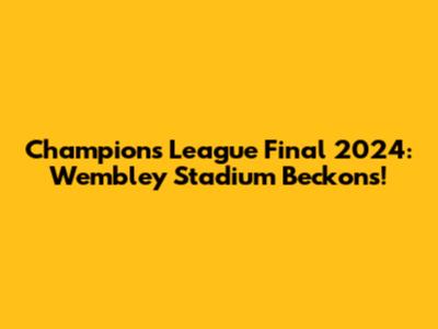 Champions League Final 2024: Wembley Stadium Beckons!