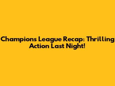 Champions League Recap: Thrilling Action Last Night!