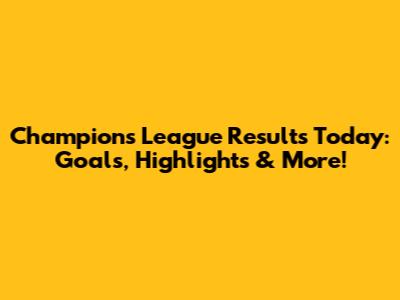 Champions League Results Today: Goals, Highlights & More!