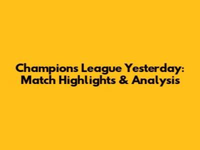 Champions League Yesterday: Match Highlights & Analysis