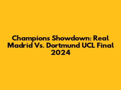 Champions Showdown: Real Madrid Vs. Dortmund UCL Final 2024