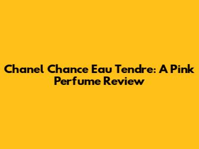 Chanel Chance Eau Tendre: A Pink Perfume Review