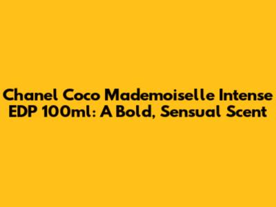 Chanel Coco Mademoiselle Intense EDP 100ml: A Bold, Sensual Scent