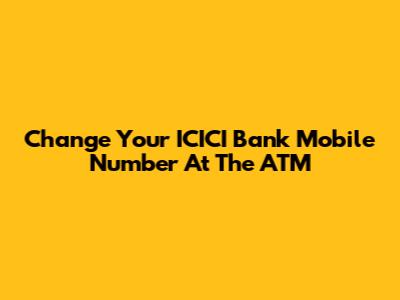 Change Your ICICI Bank Mobile Number At The ATM