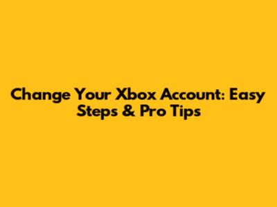 Change Your Xbox Account: Easy Steps & Pro Tips