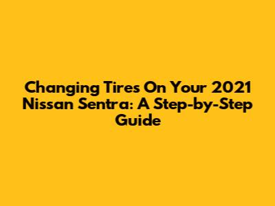 Changing Tires On Your 2021 Nissan Sentra: A Step-by-Step Guide