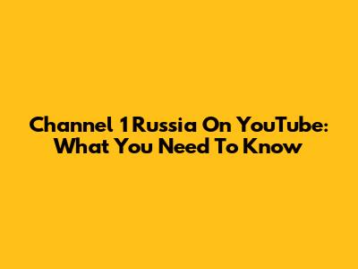 Channel 1 Russia On YouTube: What You Need To Know