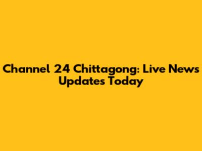 Channel 24 Chittagong: Live News Updates Today