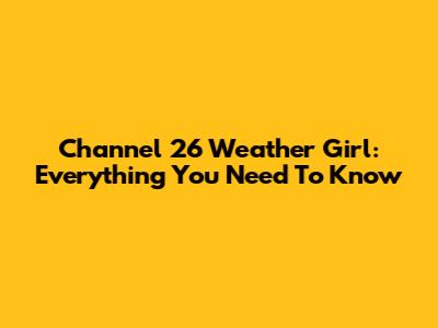 Channel 26 Weather Girl: Everything You Need To Know