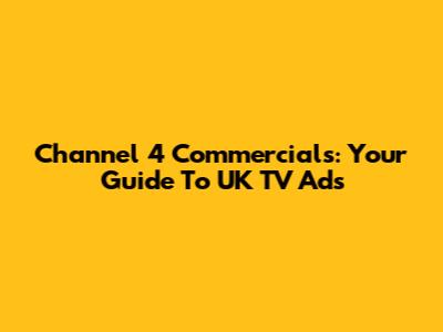 Channel 4 Commercials: Your Guide To UK TV Ads