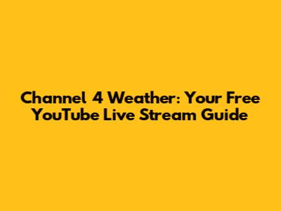 Channel 4 Weather: Your Free YouTube Live Stream Guide