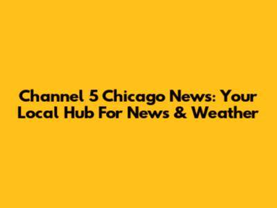 Channel 5 Chicago News: Your Local Hub For News & Weather