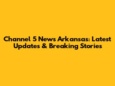 Channel 5 News Arkansas: Latest Updates & Breaking Stories