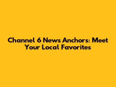 Channel 6 News Anchors: Meet Your Local Favorites