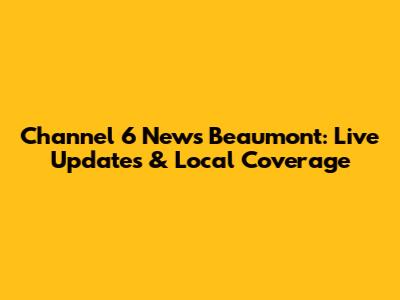 Channel 6 News Beaumont: Live Updates & Local Coverage