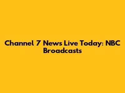 Channel 7 News Live Today: NBC Broadcasts