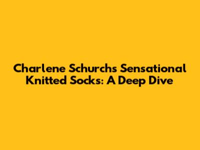 Charlene Schurch's Sensational Knitted Socks: A Deep Dive