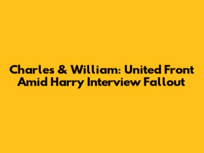 Charles & William: United Front Amid Harry Interview Fallout