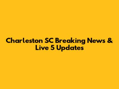 Charleston SC Breaking News & Live 5 Updates
