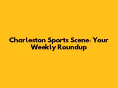 Charleston Sports Scene: Your Weekly Roundup