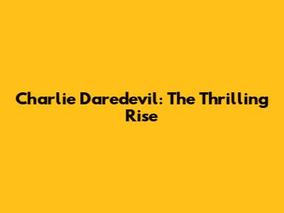 Charlie Daredevil: The Thrilling Rise