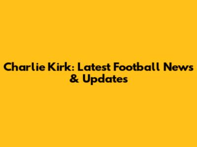 Charlie Kirk: Latest Football News & Updates