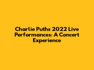 Charlie Puth's 2022 Live Performances: A Concert Experience