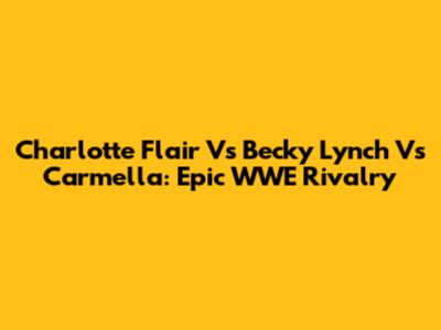 Charlotte Flair Vs Becky Lynch Vs Carmella: Epic WWE Rivalry