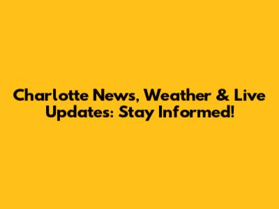 Charlotte News, Weather & Live Updates: Stay Informed!