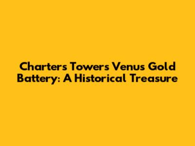 Charters Towers Venus Gold Battery: A Historical Treasure