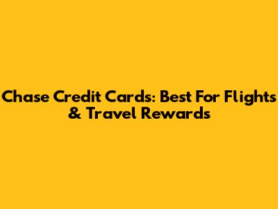 Chase Credit Cards: Best For Flights & Travel Rewards