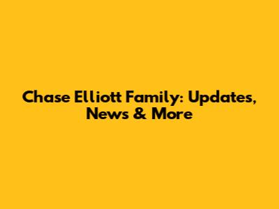 Chase Elliott Family: Updates, News & More