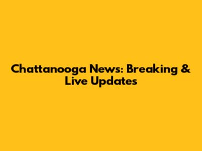 Chattanooga News: Breaking & Live Updates
