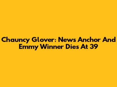 Chauncy Glover: News Anchor And Emmy Winner Dies At 39